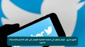 تغيير جذري.. تويتر يتحول إلى منصة إعلامية تهيمن على نقل الأخبار والتحديثات الأخيرة